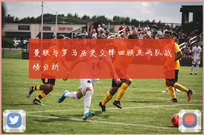 曼联与罗马历史交锋回顾及两队战绩分析