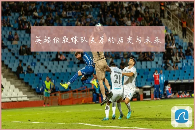 英超伦敦球队关系的历史与未来