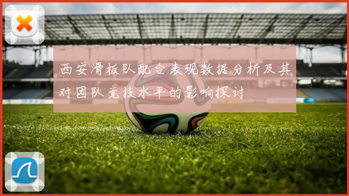 西安滑板队配合表现数据分析及其对团队竞技水平的影响探讨