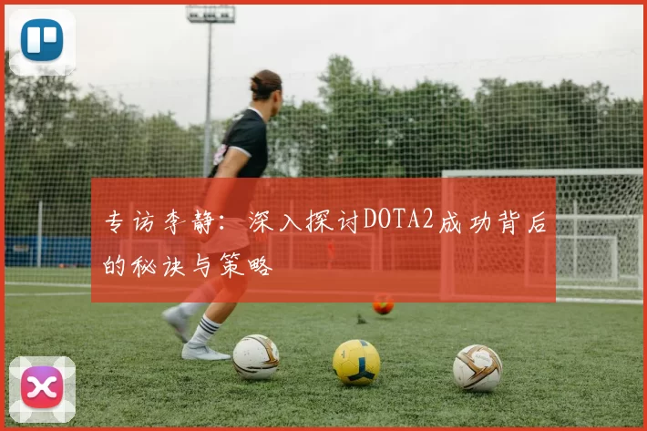 专访李静：深入探讨DOTA2成功背后的秘诀与策略