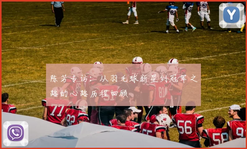 陈芳专访：从羽毛球新星到冠军之路的心路历程回顾