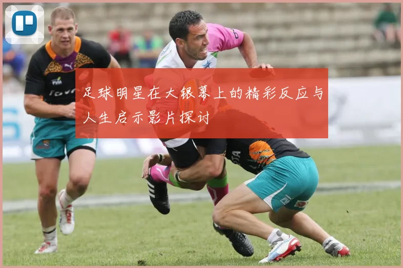 足球明星在大银幕上的精彩反应与人生启示影片探讨