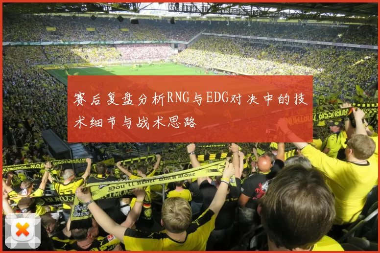 赛后复盘分析RNG与EDG对决中的技术细节与战术思路