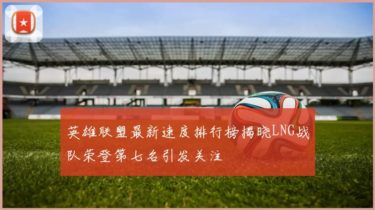 英雄联盟最新速度排行榜揭晓LNG战队荣登第七名引发关注