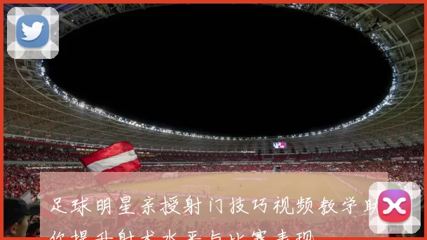足球明星亲授射门技巧视频教学助你提升射术水平与比赛表现
