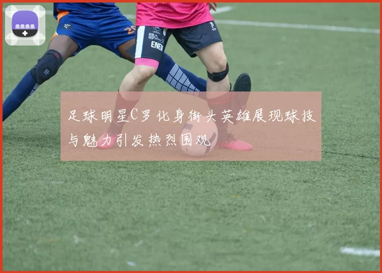 足球明星C罗化身街头英雄展现球技与魅力引发热烈围观