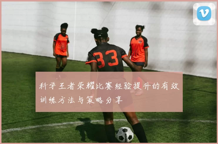 科学王者荣耀比赛经验提升的有效训练方法与策略分享