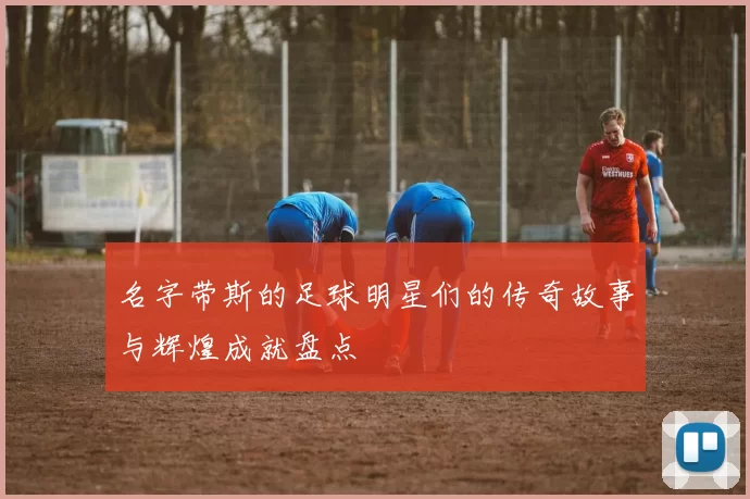 名字带斯的足球明星们的传奇故事与辉煌成就盘点
