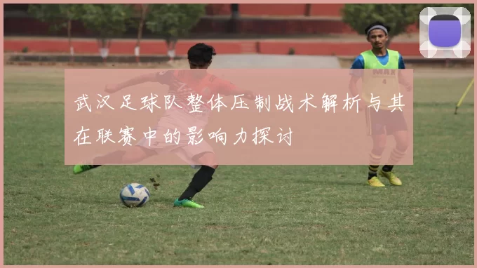 武汉足球队整体压制战术解析与其在联赛中的影响力探讨