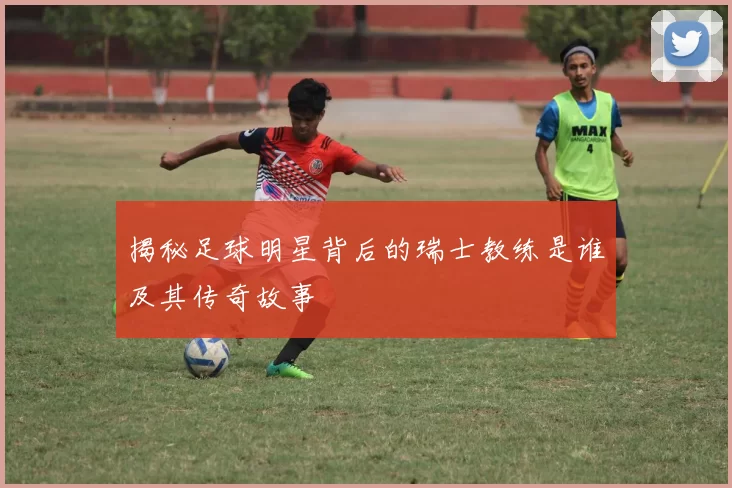 揭秘足球明星背后的瑞士教练是谁及其传奇故事