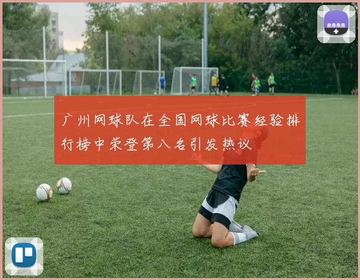 广州网球队在全国网球比赛经验排行榜中荣登第八名引发热议