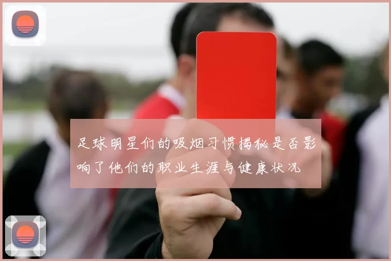 足球明星们的吸烟习惯揭秘是否影响了他们的职业生涯与健康状况
