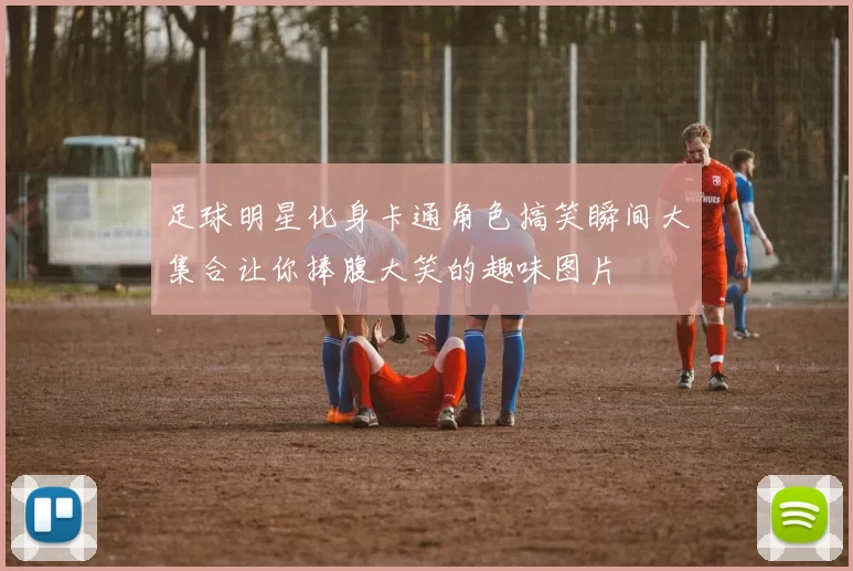 足球明星化身卡通角色搞笑瞬间大集合让你捧腹大笑的趣味图片