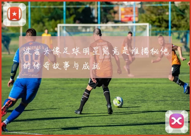 波吉头像足球明星究竟是谁揭秘他的传奇故事与成就