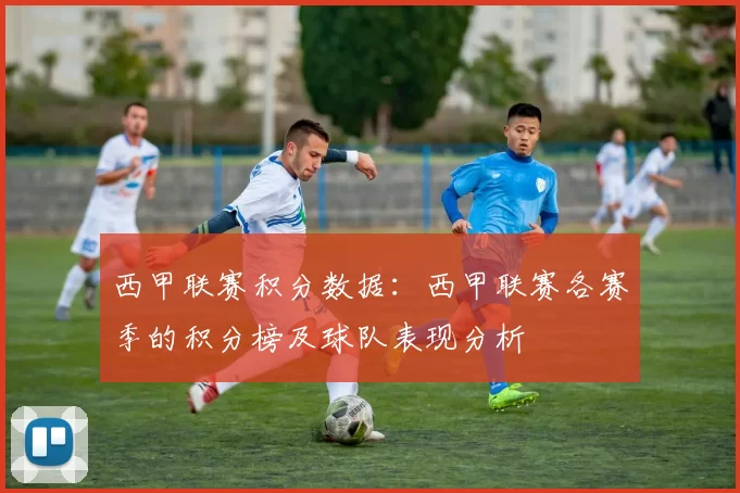 西甲联赛积分数据：西甲联赛各赛季的积分榜及球队表现分析