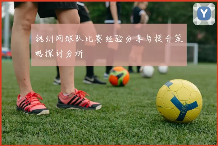 杭州网球队比赛经验分享与提升策略探讨分析