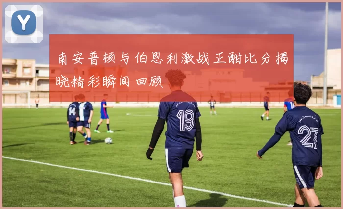 南安普顿与伯恩利激战正酣比分揭晓精彩瞬间回顾