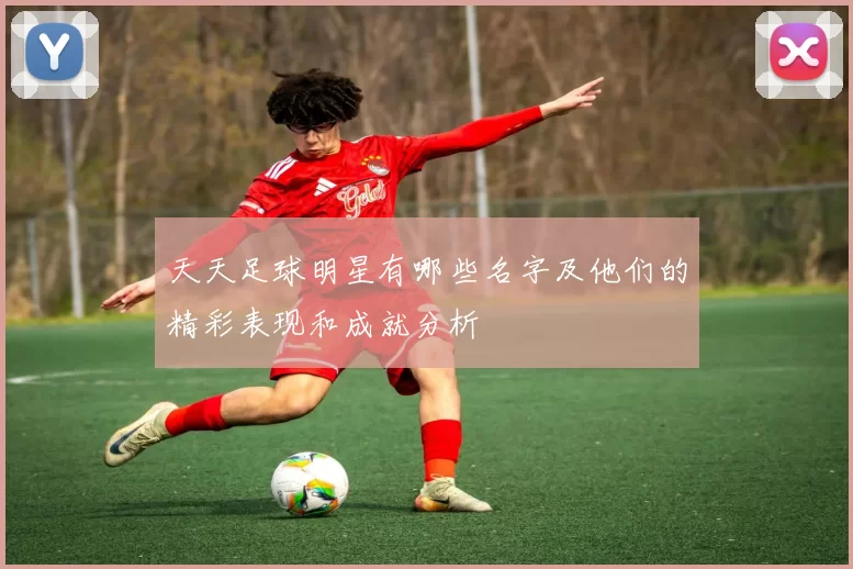 天天足球明星有哪些名字及他们的精彩表现和成就分析
