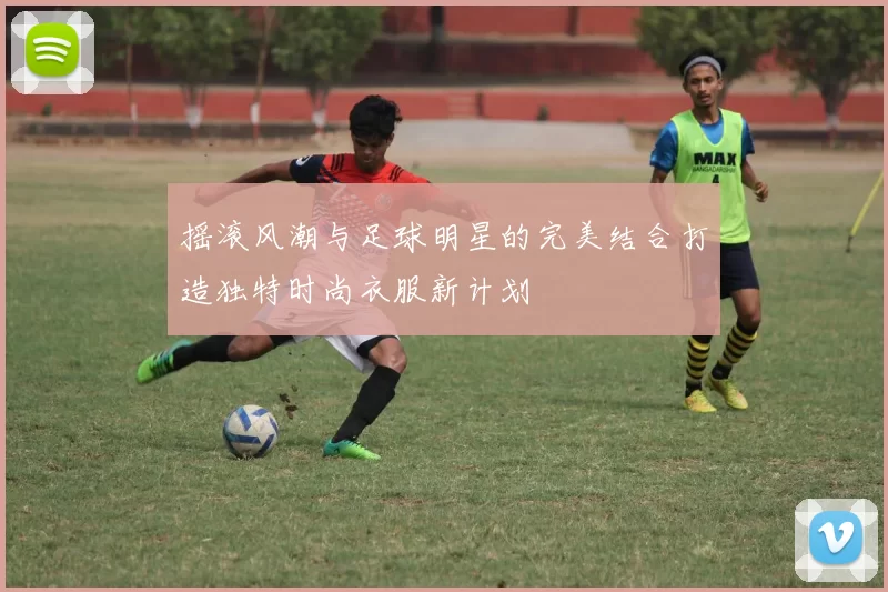 摇滚风潮与足球明星的完美结合打造独特时尚衣服新计划