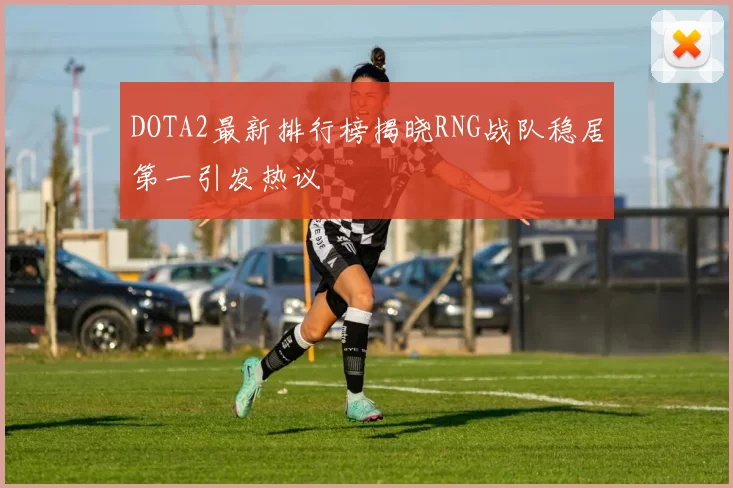 DOTA2最新排行榜揭晓RNG战队稳居第一引发热议