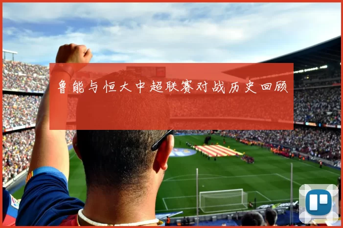 鲁能与恒大中超联赛对战历史回顾