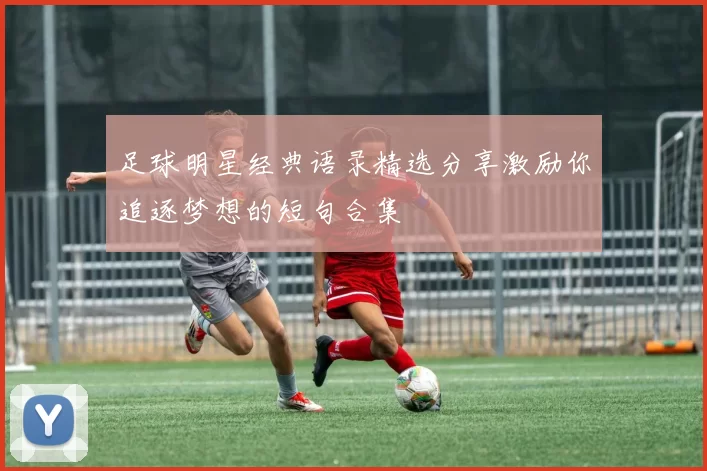 足球明星经典语录精选分享激励你追逐梦想的短句合集