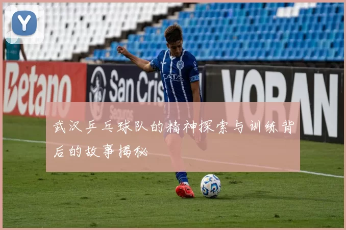 武汉乒乓球队的精神探索与训练背后的故事揭秘