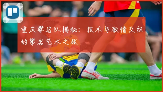 重庆攀岩队揭秘：技术与激情交织的攀岩艺术之旅