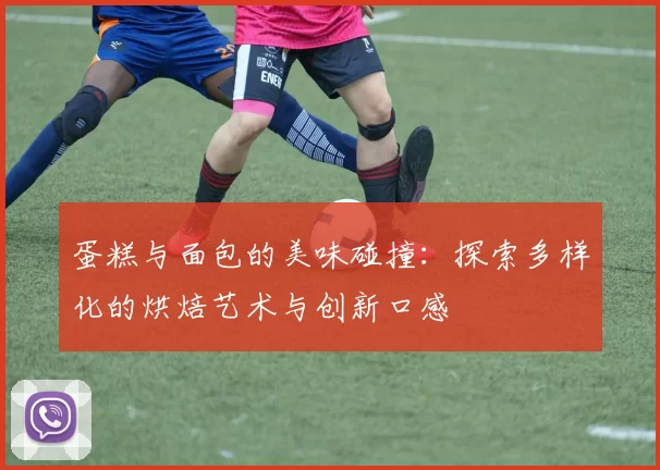 蛋糕与面包的美味碰撞：探索多样化的烘焙艺术与创新口感