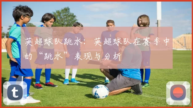 英超球队跳水：英超球队在赛季中的“跳水”表现与分析
