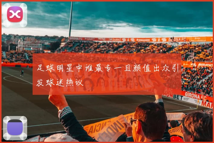 足球明星中谁最专一且颜值出众引发球迷热议