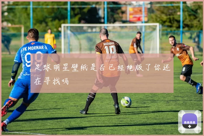 足球明星壁纸是否已经绝版了你还在寻找吗