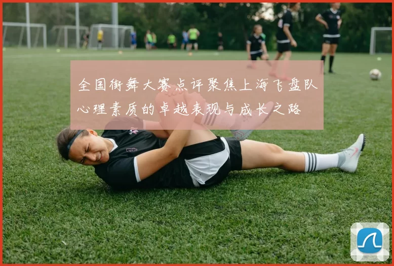 全国街舞大赛点评聚焦上海飞盘队心理素质的卓越表现与成长之路