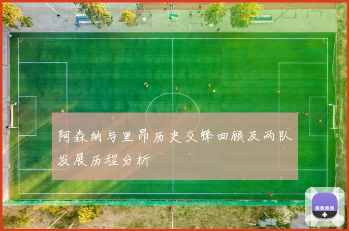 阿森纳与里昂历史交锋回顾及两队发展历程分析