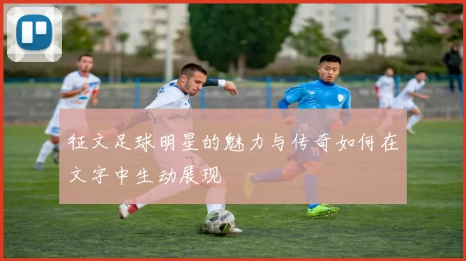 征文足球明星的魅力与传奇如何在文字中生动展现