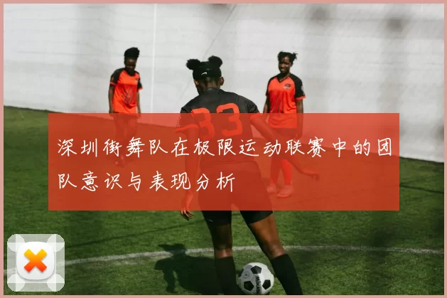 深圳街舞队在极限运动联赛中的团队意识与表现分析