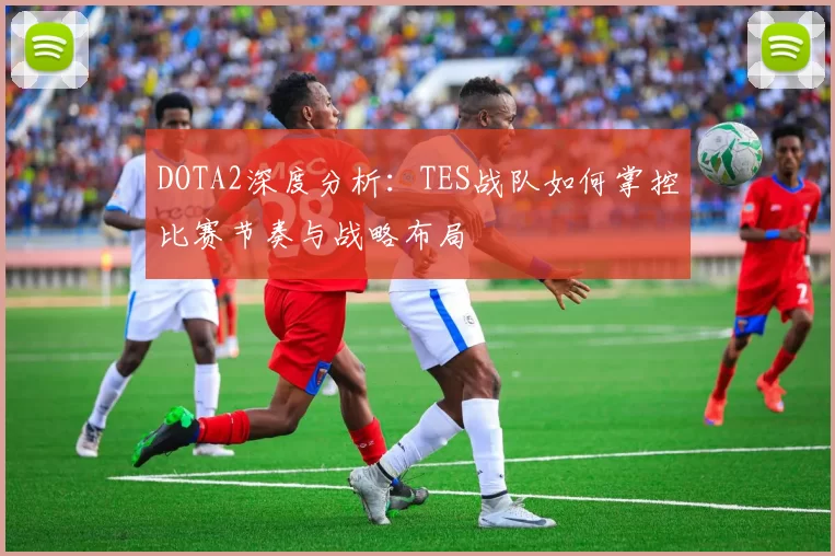 DOTA2深度分析：TES战队如何掌控比赛节奏与战略布局