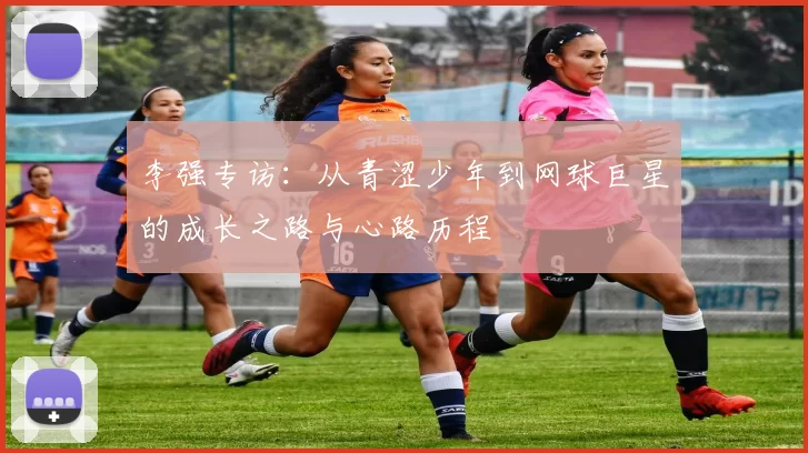 李强专访：从青涩少年到网球巨星的成长之路与心路历程