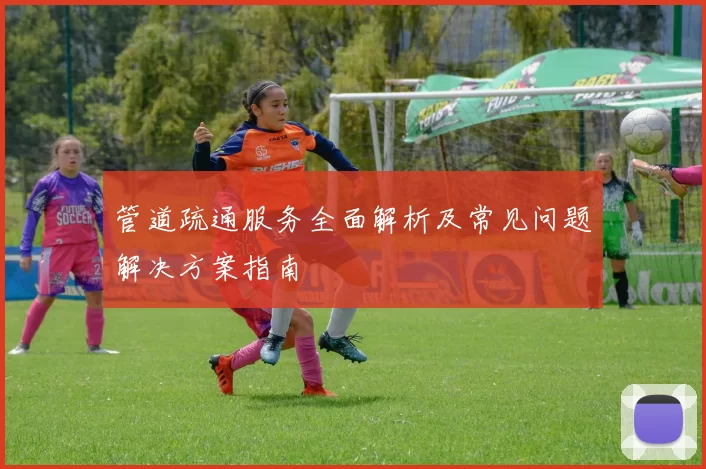 管道疏通服务全面解析及常见问题解决方案指南
