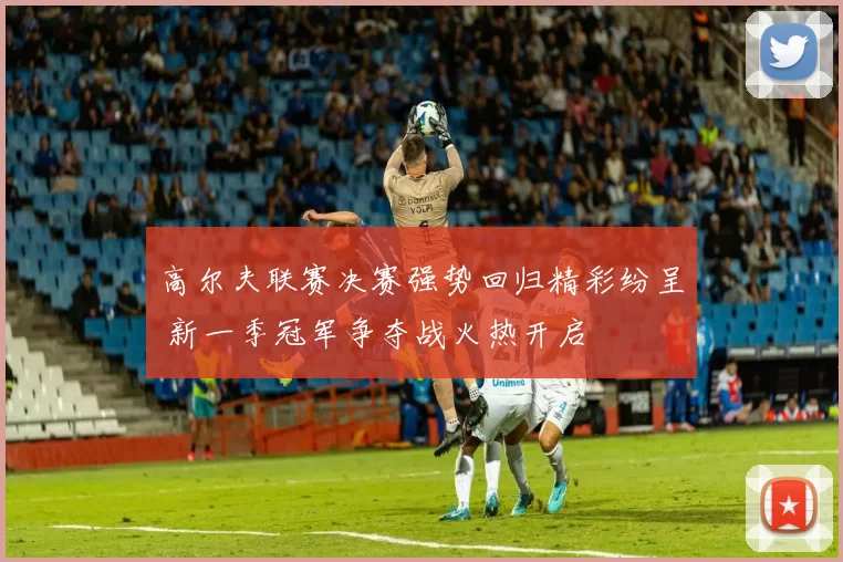 高尔夫联赛决赛强势回归精彩纷呈 新一季冠军争夺战火热开启