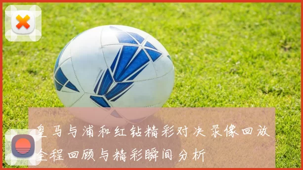 皇马与浦和红钻精彩对决录像回放全程回顾与精彩瞬间分析