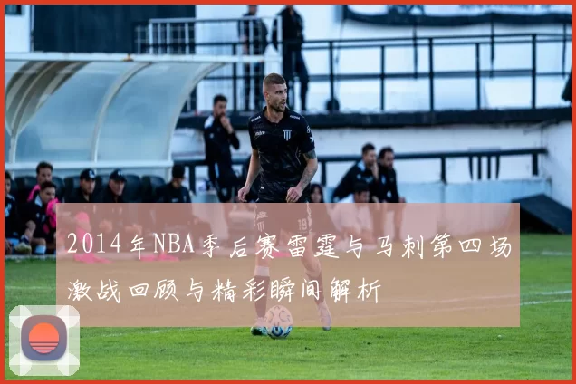 2014年NBA季后赛雷霆与马刺第四场激战回顾与精彩瞬间解析