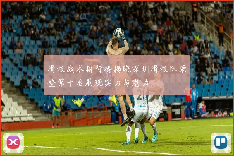 滑板战术排行榜揭晓深圳滑板队荣登第十名展现实力与潜力
