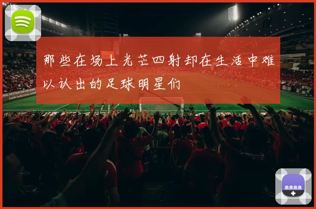 那些在场上光芒四射却在生活中难以认出的足球明星们