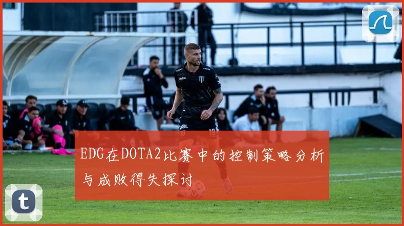 EDG在DOTA2比赛中的控制策略分析与成败得失探讨