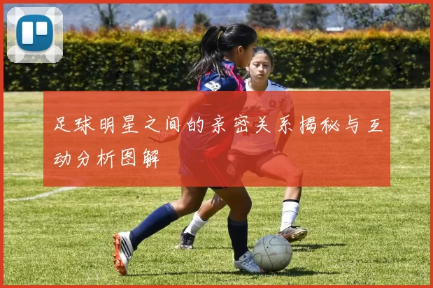 足球明星之间的亲密关系揭秘与互动分析图解