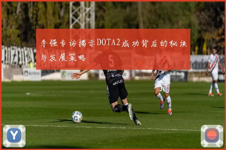 李强专访揭示DOTA2成功背后的秘诀与发展策略