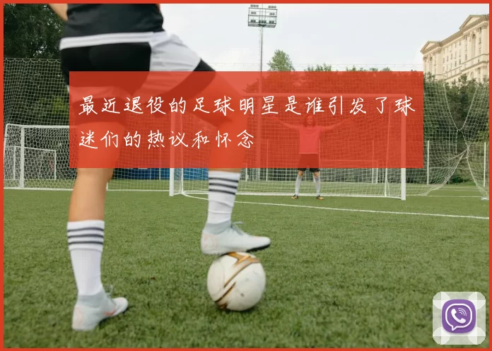 最近退役的足球明星是谁引发了球迷们的热议和怀念