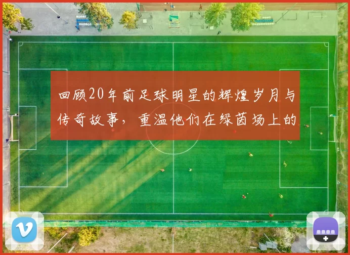 回顾20年前足球明星的辉煌岁月与传奇故事，重温他们在绿茵场上的激情与荣耀