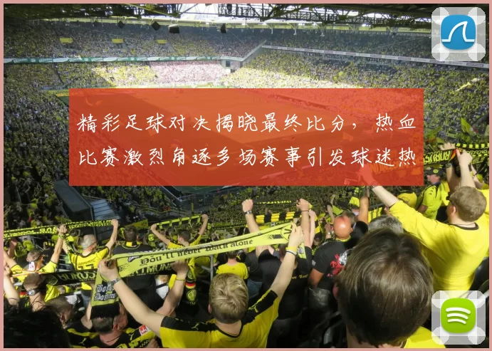 精彩足球对决揭晓最终比分，热血比赛激烈角逐多场赛事引发球迷热议